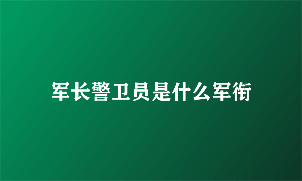 军长警卫员是什么军衔