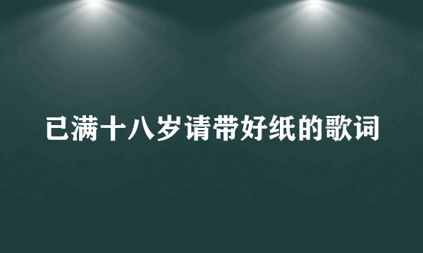 已满十八岁请带好纸的歌词