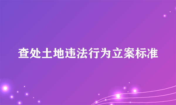 查处土地违法行为立案标准