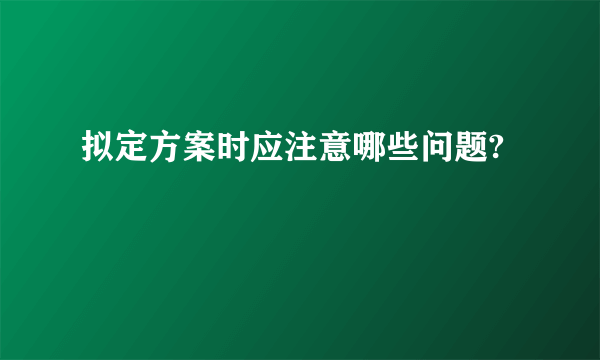 拟定方案时应注意哪些问题?