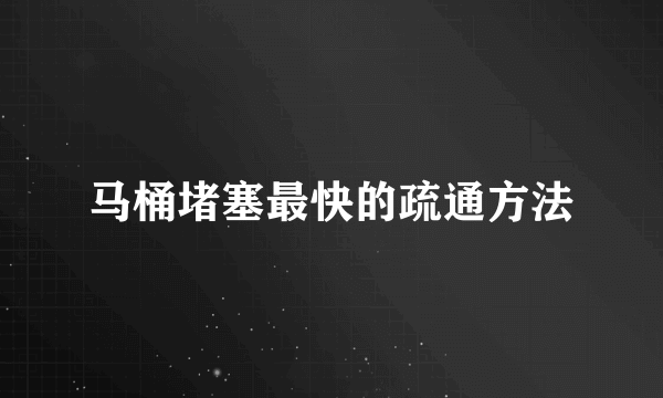 马桶堵塞最快的疏通方法