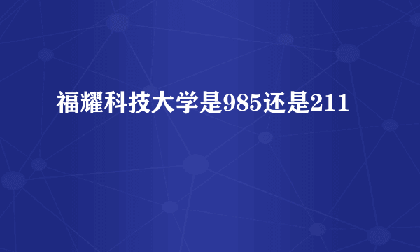 福耀科技大学是985还是211