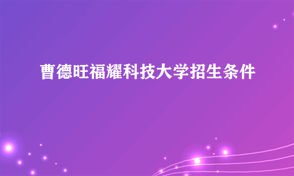 曹德旺福耀科技大学招生条件