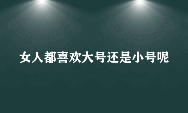 女人都喜欢大号还是小号呢