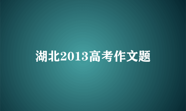 湖北2013高考作文题