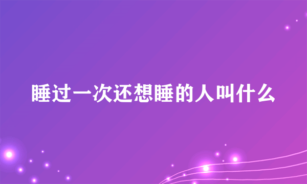 睡过一次还想睡的人叫什么