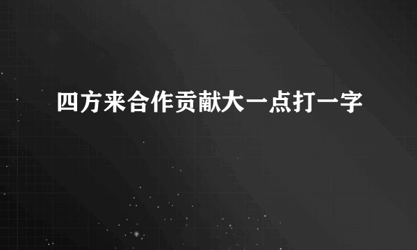 四方来合作贡献大一点打一字