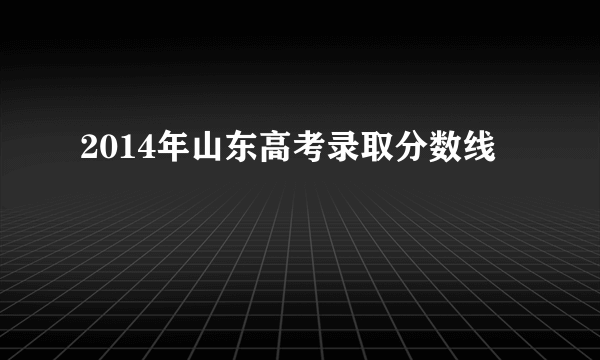 2014年山东高考录取分数线