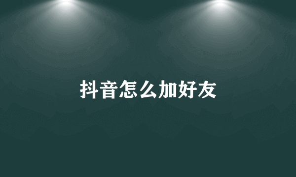 抖音怎么加好友