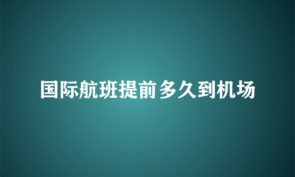 国际航班提前多久到机场