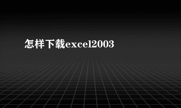 怎样下载excel2003