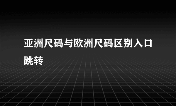 亚洲尺码与欧洲尺码区别入口跳转