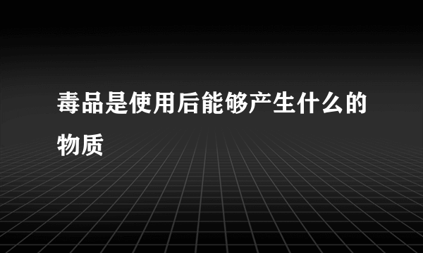 毒品是使用后能够产生什么的物质