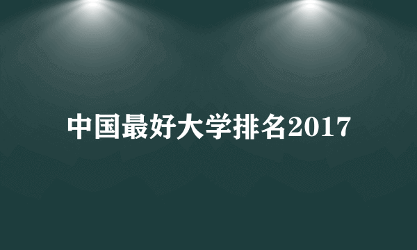 中国最好大学排名2017