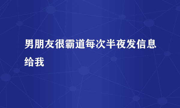 男朋友很霸道每次半夜发信息给我