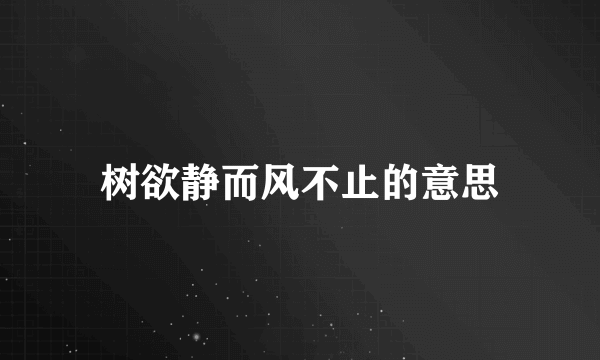 树欲静而风不止的意思