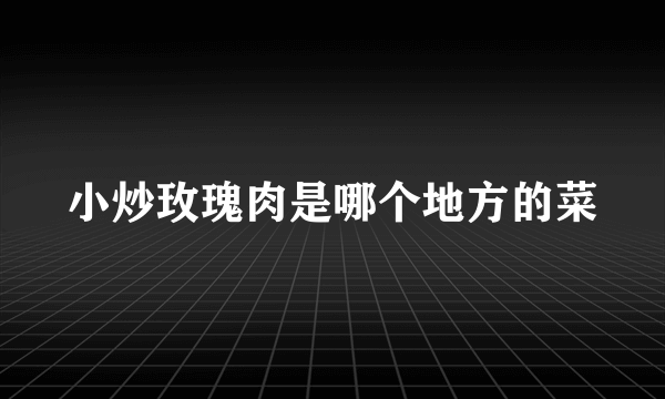 小炒玫瑰肉是哪个地方的菜