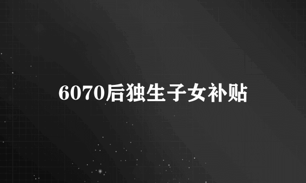 6070后独生子女补贴