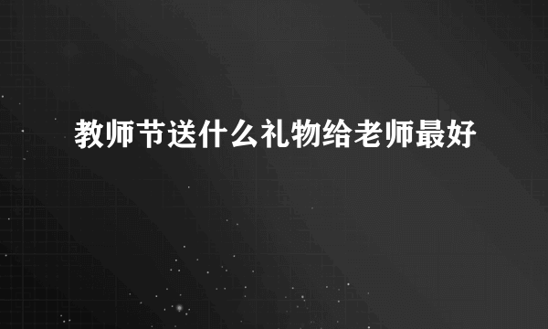 教师节送什么礼物给老师最好