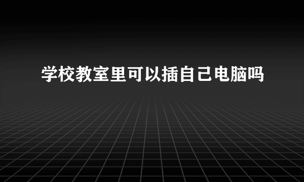 学校教室里可以插自己电脑吗