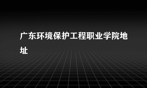 广东环境保护工程职业学院地址