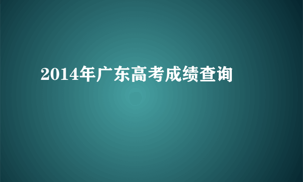 2014年广东高考成绩查询