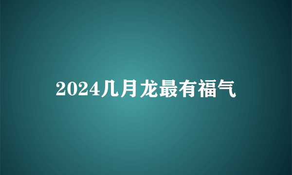 2024几月龙最有福气