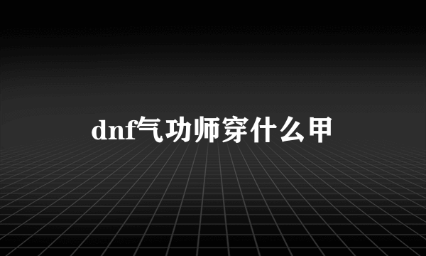 dnf气功师穿什么甲