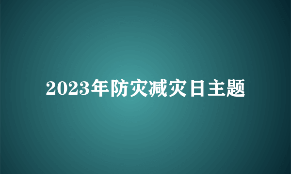 2023年防灾减灾日主题