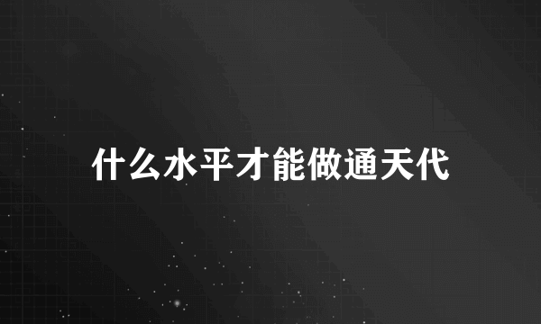 什么水平才能做通天代