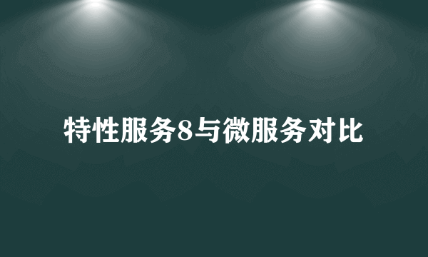 特性服务8与微服务对比