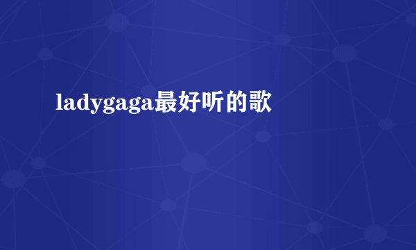 ladygaga最好听的歌