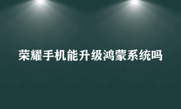 荣耀手机能升级鸿蒙系统吗