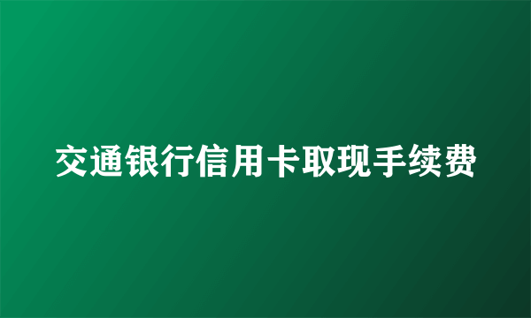 交通银行信用卡取现手续费