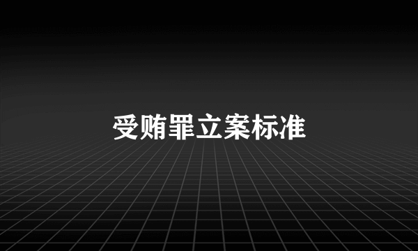 受贿罪立案标准