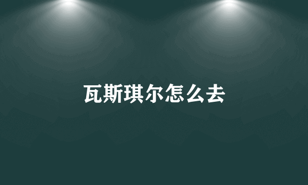 瓦斯琪尔怎么去