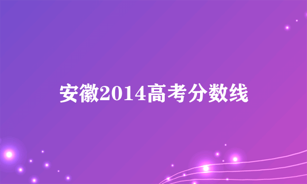 安徽2014高考分数线