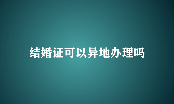 结婚证可以异地办理吗