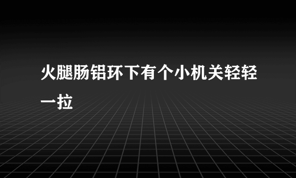 火腿肠铝环下有个小机关轻轻一拉