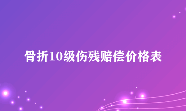 骨折10级伤残赔偿价格表