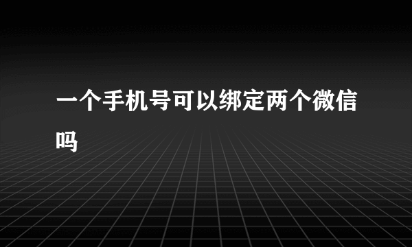 一个手机号可以绑定两个微信吗