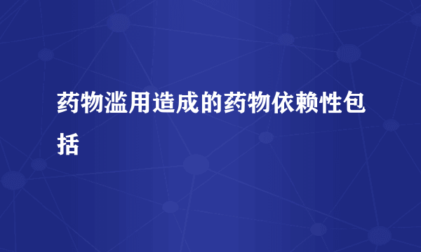 药物滥用造成的药物依赖性包括