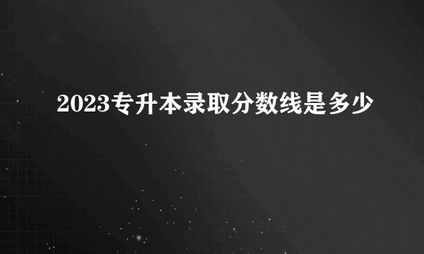 2023专升本录取分数线是多少