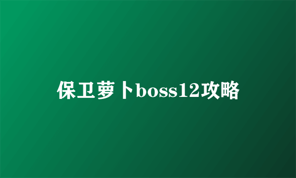 保卫萝卜boss12攻略