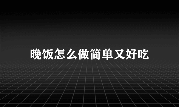 晚饭怎么做简单又好吃