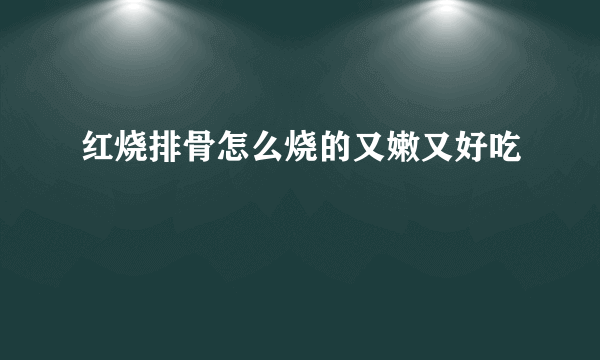 红烧排骨怎么烧的又嫩又好吃