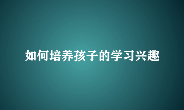 如何培养孩子的学习兴趣