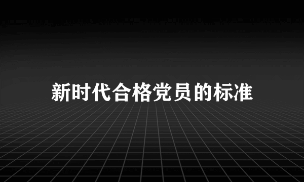 新时代合格党员的标准