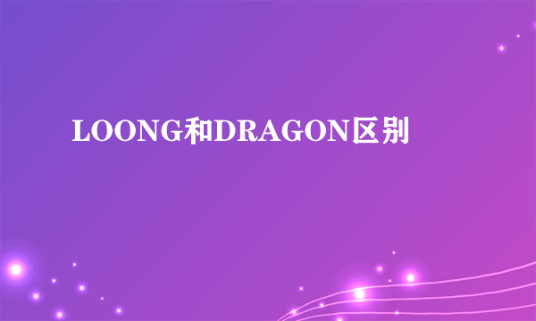 LOONG和DRAGON区别