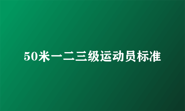 50米一二三级运动员标准